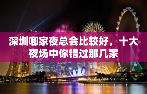 深圳哪家夜总会比较好，十大夜场中你错过那几家