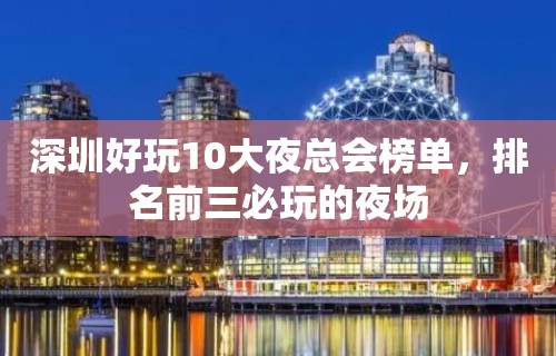 深圳好玩10大夜总会榜单，排名前三必玩的夜场