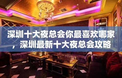 深圳十大夜总会你最喜欢哪家，深圳最新十大夜总会攻略