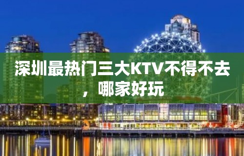 深圳最热门三大KTV不得不去，哪家好玩