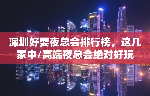 深圳好耍夜总会排行榜，这几家中/高端夜总会绝对好玩