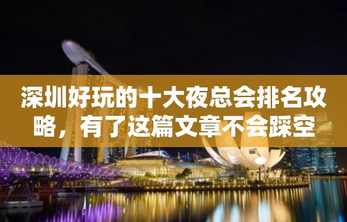 深圳好玩的十大夜总会排名攻略，有了这篇文章不会踩空