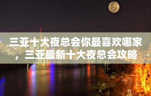 三亚十大夜总会你最喜欢哪家，三亚最新十大夜总会攻略