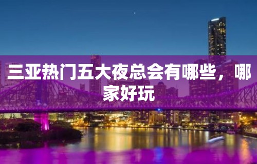 三亚热门五大夜总会有哪些，哪家好玩