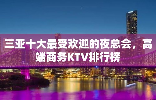 三亚十大最受欢迎的夜总会，高端商务KTV排行榜