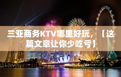 三亚商务KTV哪里好玩，【这篇文章让你少吃亏】