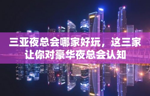 三亚夜总会哪家好玩，这三家让你对豪华夜总会认知