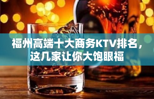 福州高端十大商务KTV排名，这几家让你大饱眼福