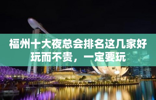 福州十大夜总会排名这几家好玩而不贵，一定要玩