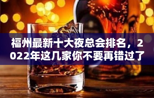 福州最新十大夜总会排名，2022年这几家你不要再错过了