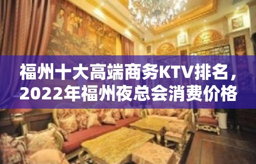 福州十大高端商务KTV排名，2022年福州夜总会消费价格