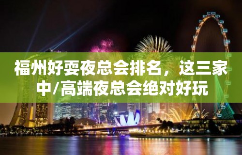 福州好耍夜总会排名，这三家中/高端夜总会绝对好玩