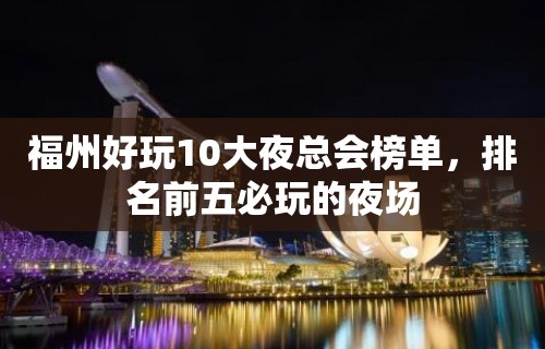 福州好玩10大夜总会榜单，排名前五必玩的夜场