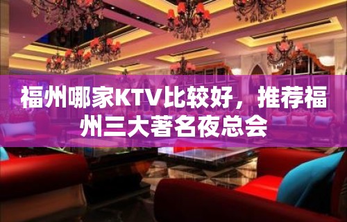 福州哪家KTV比较好，推荐福州三大著名夜总会