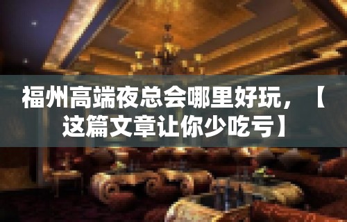 福州高端夜总会哪里好玩，【这篇文章让你少吃亏】