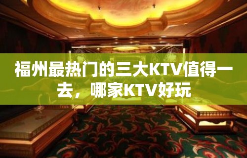 福州最热门的三大KTV值得一去，哪家KTV好玩