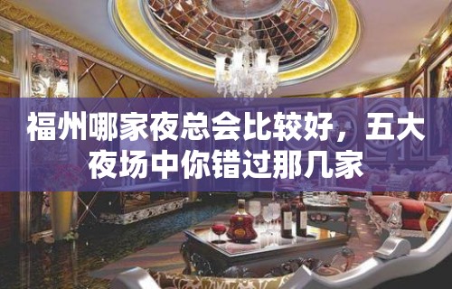 福州哪家夜总会比较好，五大夜场中你错过那几家