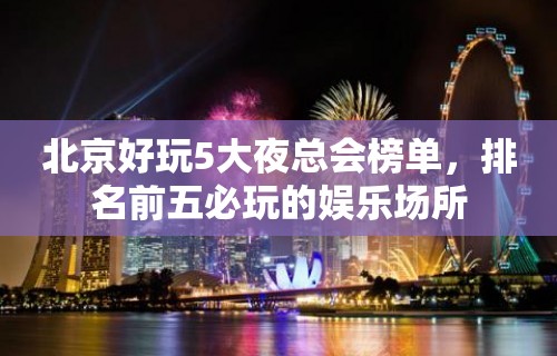 北京好玩5大夜总会榜单，排名前五必玩的娱乐场所