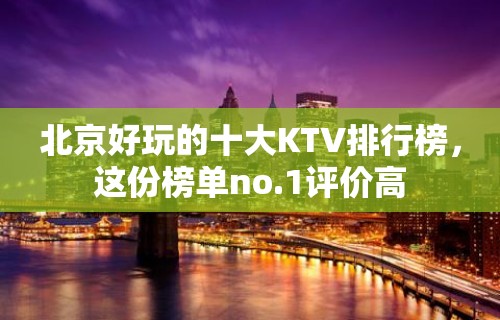 北京好玩的十大KTV排行榜，这份榜单no.1评价高