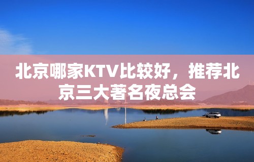 北京哪家KTV比较好，推荐北京三大著名夜总会