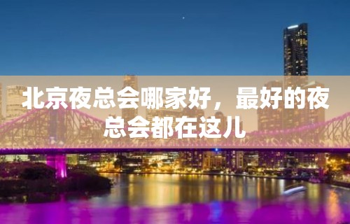 北京夜总会哪家好，最好的夜总会都在这儿