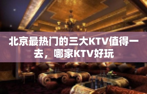 北京最热门的三大KTV值得一去，哪家KTV好玩