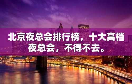 北京夜总会排行榜，十大高档夜总会，不得不去。