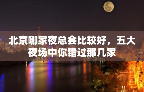 北京哪家夜总会比较好，五大夜场中你错过那几家