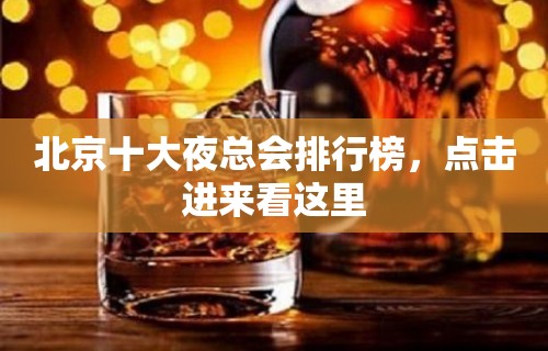 北京十大夜总会排行榜，点击进来看这里