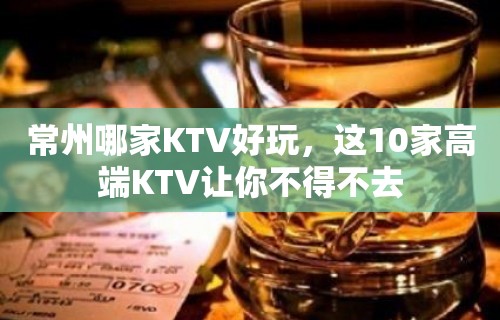 常州哪家KTV好玩，这10家高端KTV让你不得不去