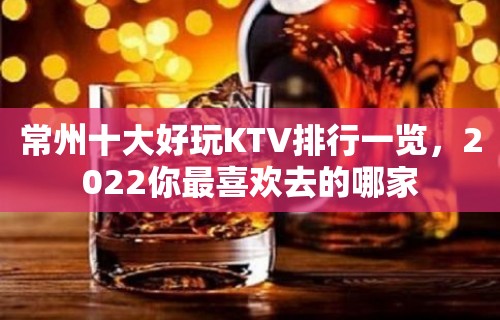 常州十大好玩KTV排行一览，2022你最喜欢去的哪家