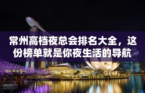 常州高档夜总会排名大全，这份榜单就是你夜生活的导航