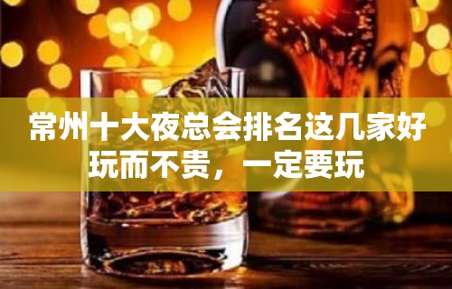 常州十大夜总会排名这几家好玩而不贵，一定要玩