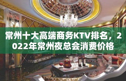 常州十大高端商务KTV排名，2022年常州夜总会消费价格