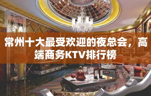 常州十大最受欢迎的夜总会，高端商务KTV排行榜