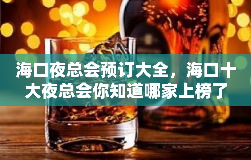 海口夜总会预订大全，海口十大夜总会你知道哪家上榜了