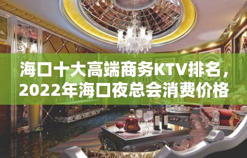 海口十大高端商务KTV排名，2022年海口夜总会消费价格