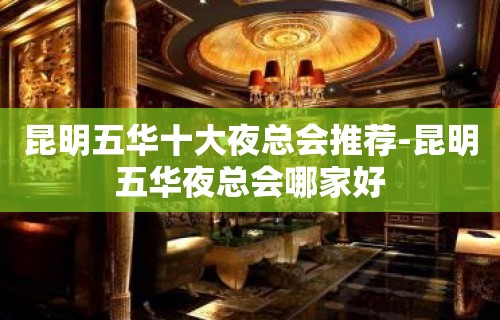 昆明五华十大夜总会推荐-昆明五华夜总会哪家好