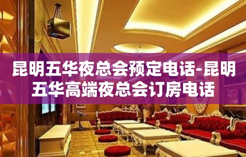 昆明五华夜总会预定电话-昆明五华高端夜总会订房电话