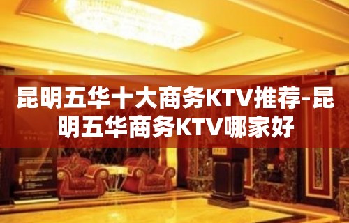 昆明五华十大商务KTV推荐-昆明五华商务KTV哪家好