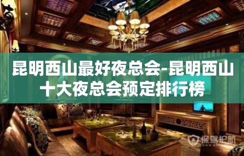 昆明西山最好夜总会-昆明西山十大夜总会预定排行榜