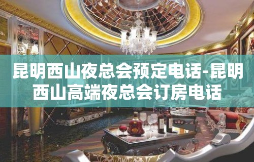 昆明西山夜总会预定电话-昆明西山高端夜总会订房电话