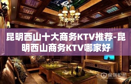 昆明西山十大商务KTV推荐-昆明西山商务KTV哪家好