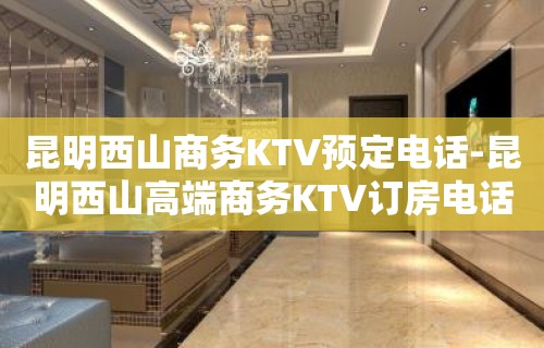 昆明西山商务KTV预定电话-昆明西山高端商务KTV订房电话