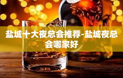 盐城十大夜总会推荐-盐城夜总会哪家好