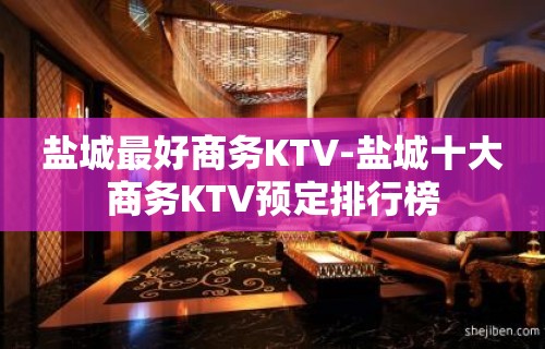 盐城最好商务KTV-盐城十大商务KTV预定排行榜