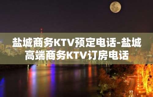 盐城商务KTV预定电话-盐城高端商务KTV订房电话