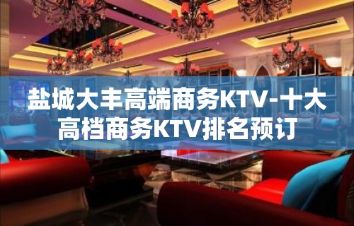 盐城大丰高端商务KTV-十大高档商务KTV排名预订