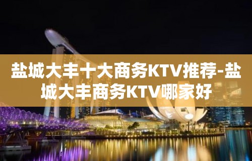 盐城大丰十大商务KTV推荐-盐城大丰商务KTV哪家好