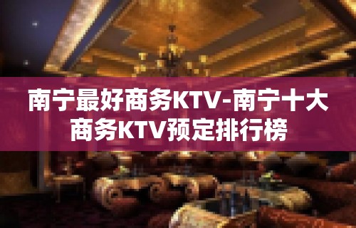 南宁最好商务KTV-南宁十大商务KTV预定排行榜